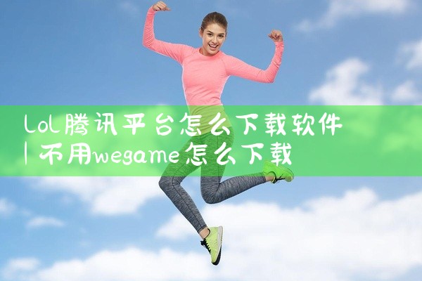 lol腾讯平台怎么下载软件