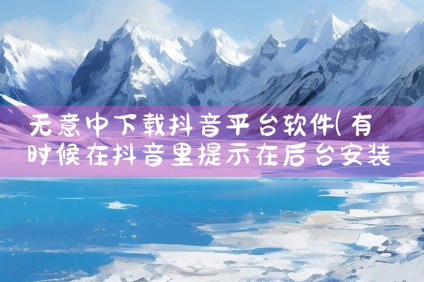 无意中下载抖音平台软件