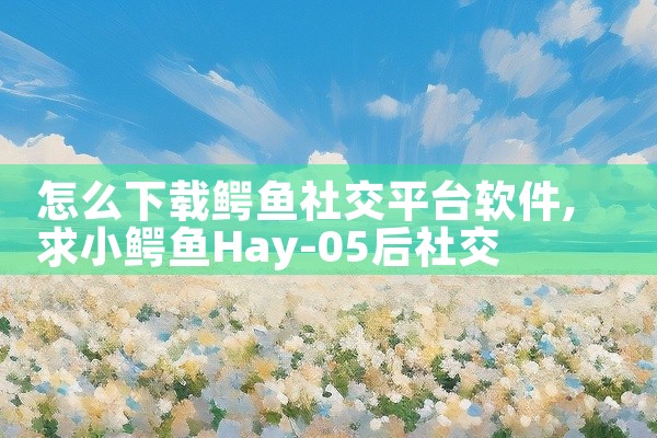 怎么下载鳄鱼社交平台软件