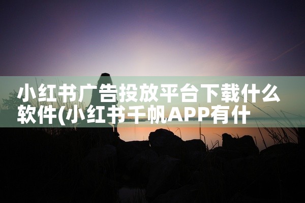 小红书广告投放平台下载什么软件