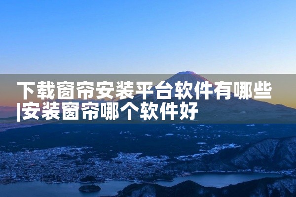 下载窗帘安装平台软件有哪些
