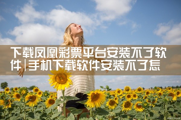下载凤凰彩票平台安装不了软件